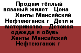 Продам тёплый вязаный жилет › Цена ­ 500 - Ханты-Мансийский, Нефтеюганск г. Дети и материнство » Детская одежда и обувь   . Ханты-Мансийский,Нефтеюганск г.